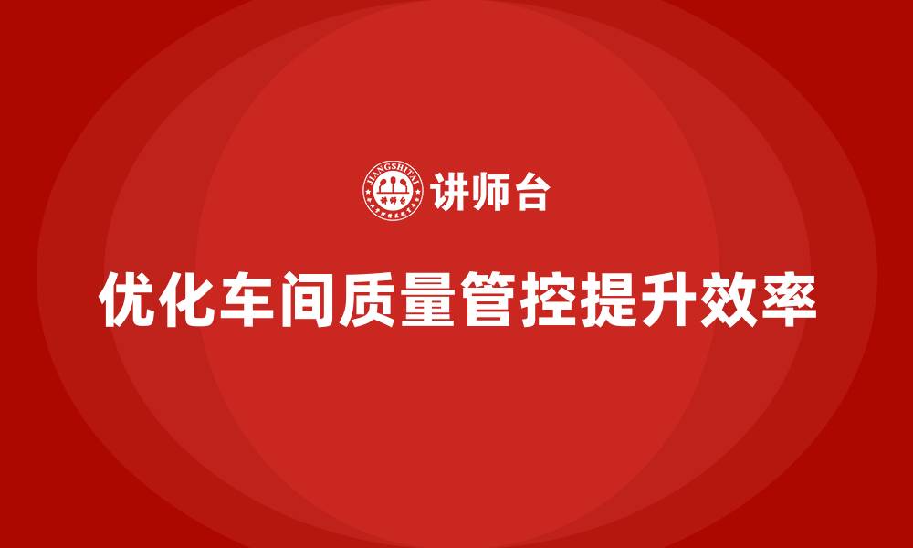 文章企业如何通过车间生产质量管控优化生产环节质量管控的缩略图
