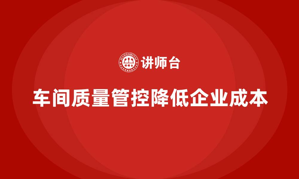 文章企业如何通过车间生产质量管控降低质量成本的压力的缩略图