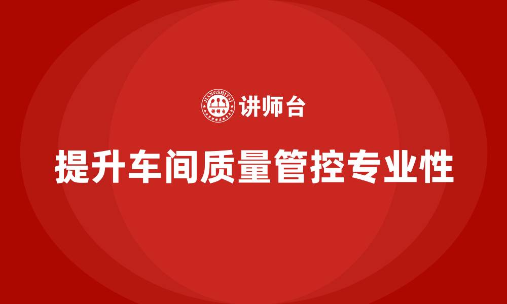 提升车间质量管控专业性
