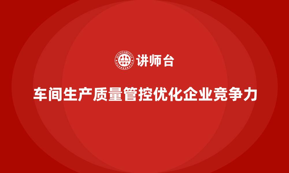 文章企业如何通过车间生产质量管控优化质量管理的运营的缩略图