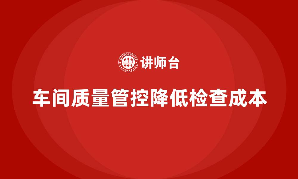 文章企业如何通过车间生产质量管控减少质量检查成本的缩略图