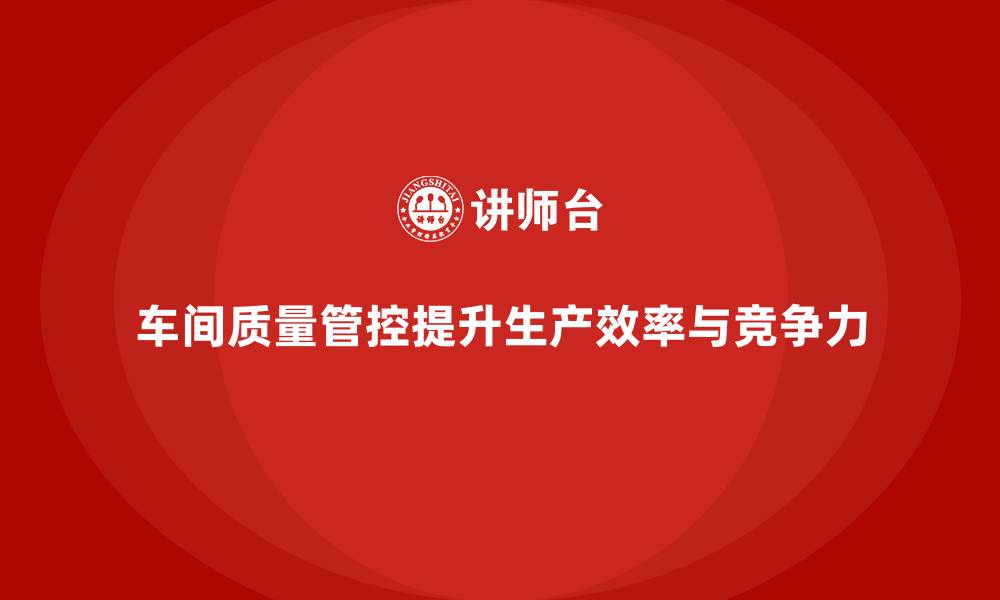车间质量管控提升生产效率与竞争力