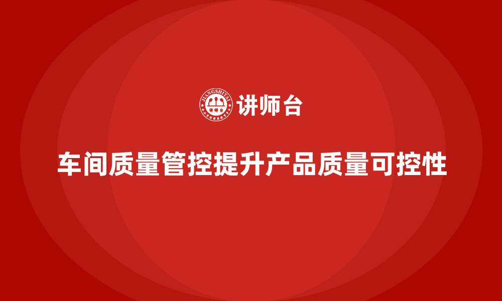 车间质量管控提升产品质量可控性