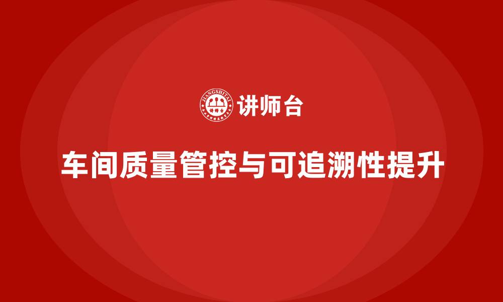 车间质量管控与可追溯性提升