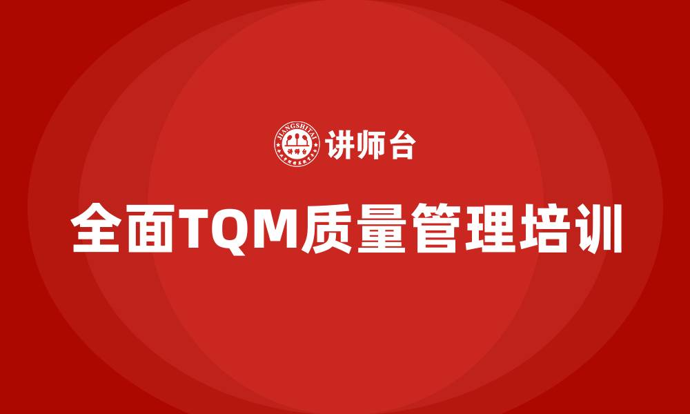 文章全面TQM质量管理培训的缩略图