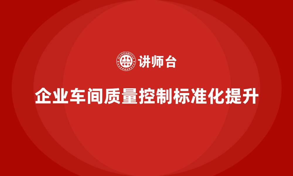 文章企业如何通过车间生产质量管控增强质量控制的标准化的缩略图