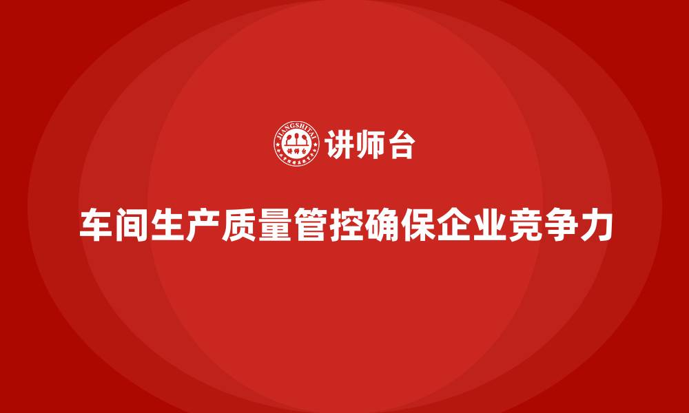 车间生产质量管控确保企业竞争力