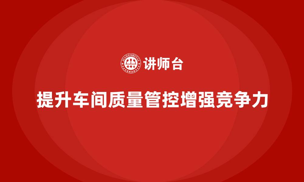 提升车间质量管控增强竞争力