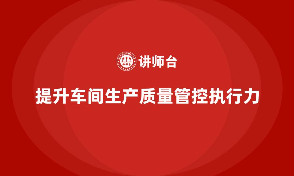 提升车间生产质量管控执行力