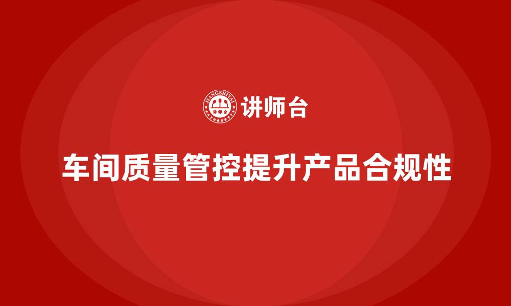 文章企业如何通过车间生产质量管控提升生产过程中的质量合规性的缩略图
