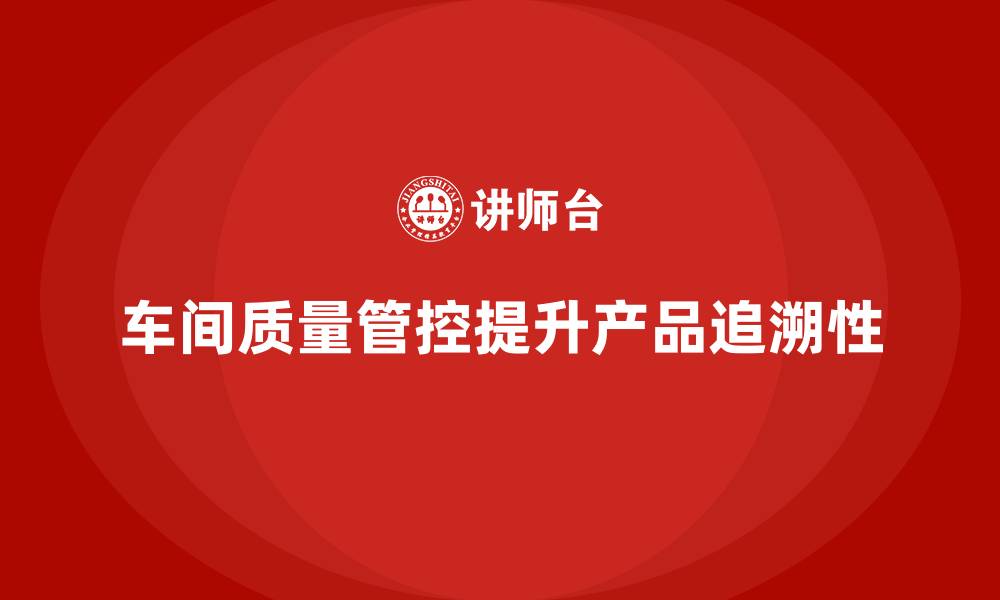 文章如何通过车间生产质量管控实现产品质量的追溯性的缩略图