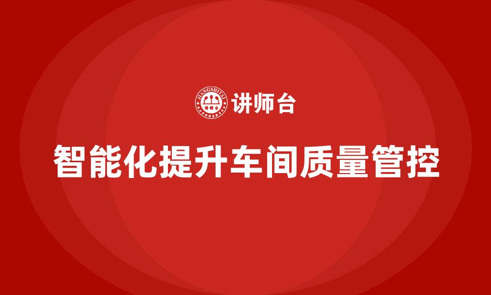 文章如何通过车间生产质量管控提升质量管控的智能化水平的缩略图