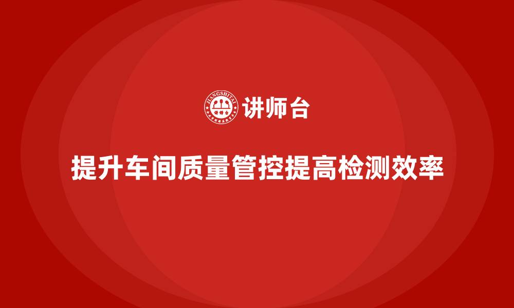 提升车间质量管控提高检测效率