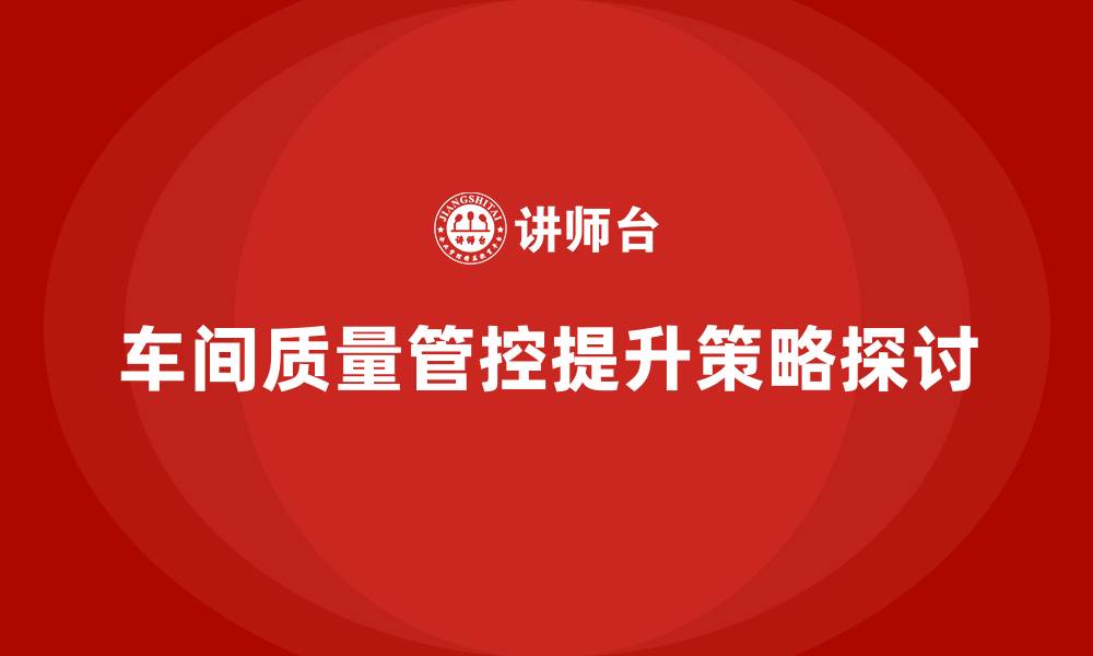 文章车间生产质量管控，提升质量管控的执行力和精准性的缩略图