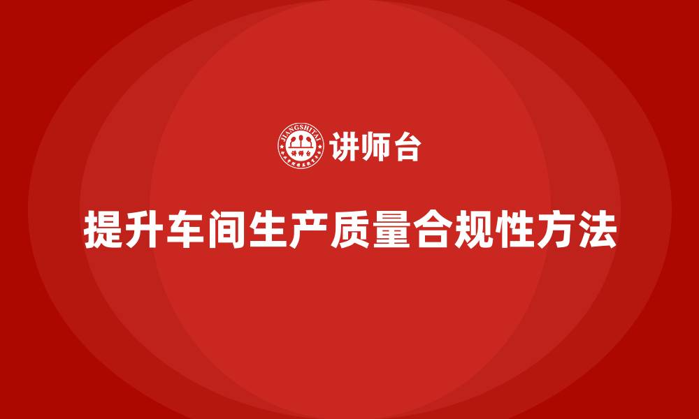 文章如何通过车间生产质量管控提高生产过程的质量合规性的缩略图