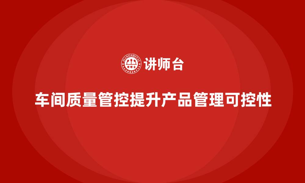 文章如何通过车间生产质量管控提高质量管理的全程可控性的缩略图
