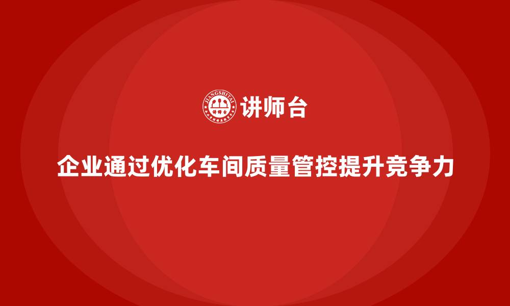 文章企业如何通过车间生产质量管控优化质量管控流程的缩略图