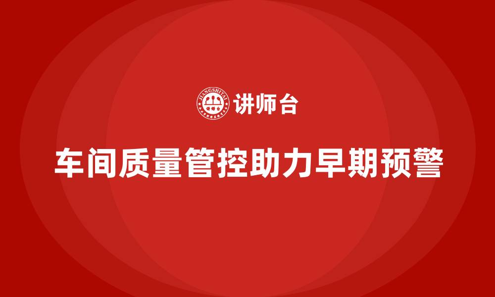文章如何通过车间生产质量管控加强生产质量的早期预警的缩略图