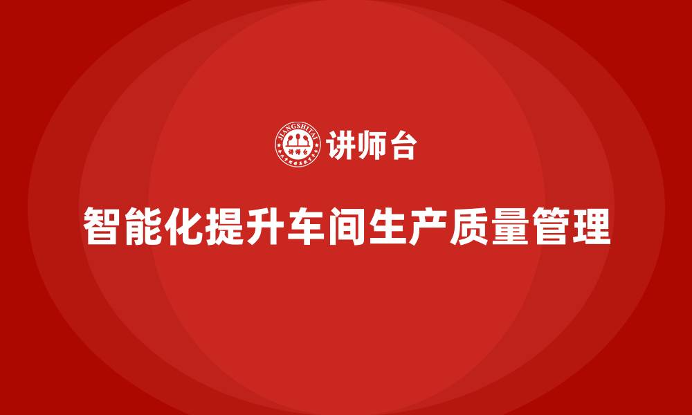 文章车间生产质量管控：提升生产质量的智能化管理方法的缩略图