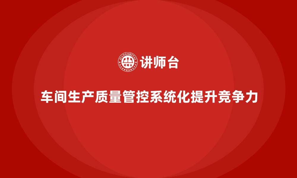 文章车间生产质量管控：如何强化质量管理的系统化的缩略图
