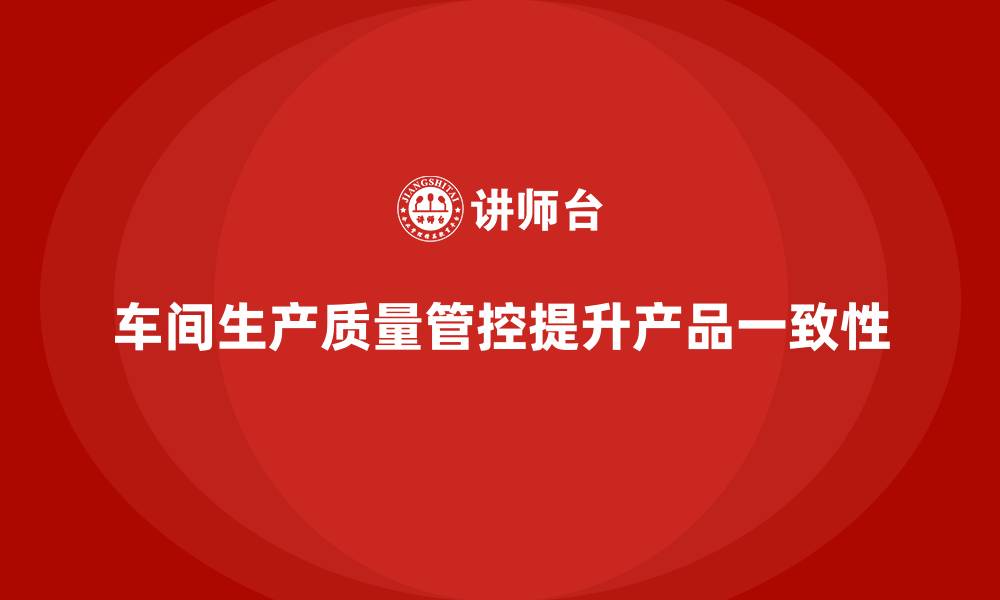 文章企业如何通过车间生产质量管控提升产品质量一致性的缩略图