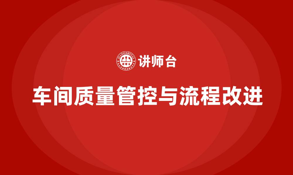 文章车间生产质量管控：如何利用流程改进提高质量管理的缩略图