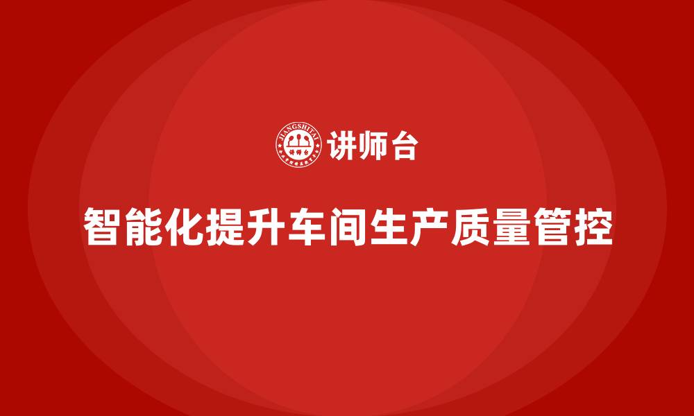 文章如何通过车间生产质量管控加强质量管控的智能化的缩略图