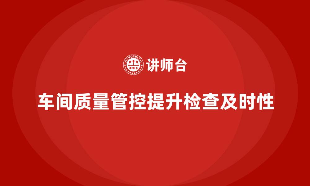 车间质量管控提升检查及时性