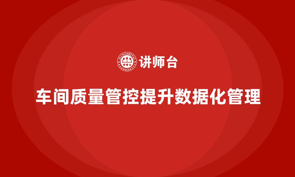 文章企业如何通过车间生产质量管控提升数据化管理水平的缩略图
