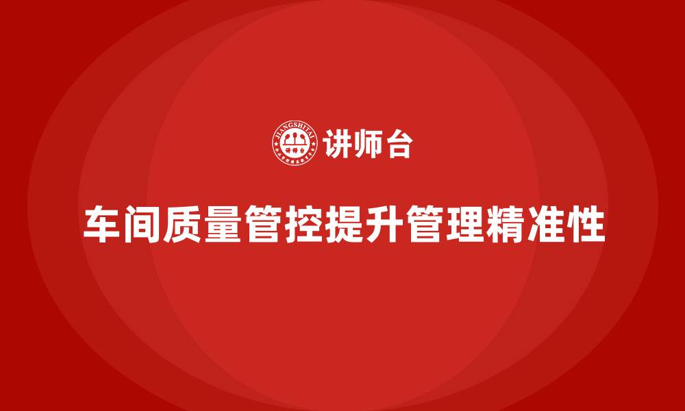 文章企业如何通过车间生产质量管控提升质量管理的精准性的缩略图