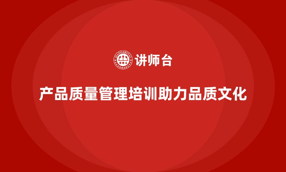 文章产品质量管理培训如何助力品质文化建设的缩略图