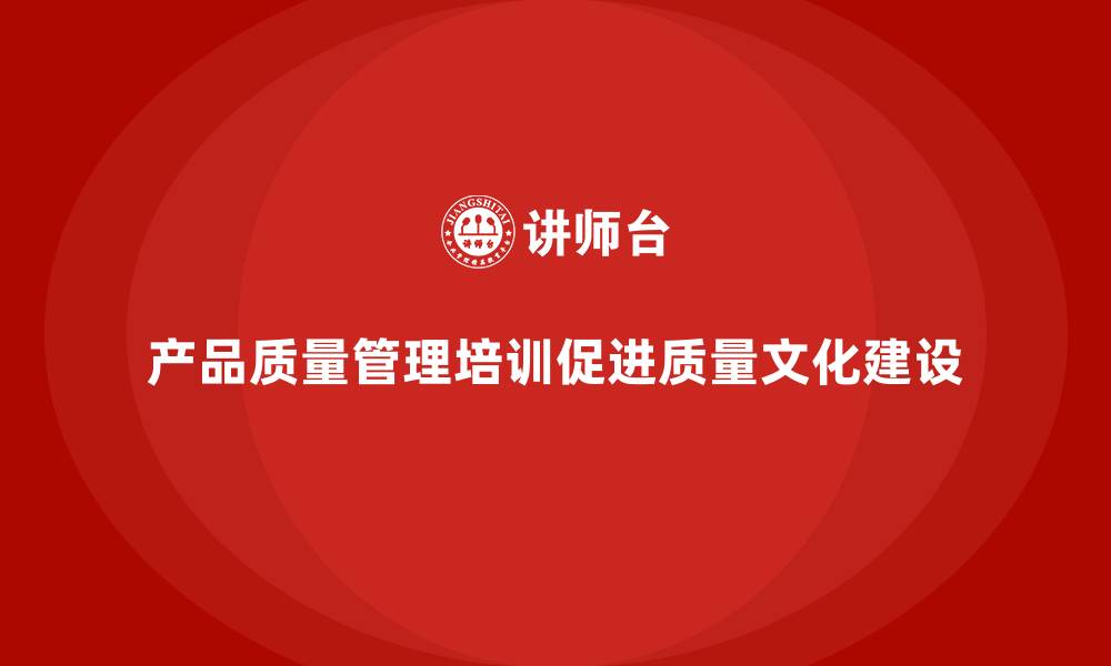 文章产品质量管理培训助力企业质量文化建设的缩略图