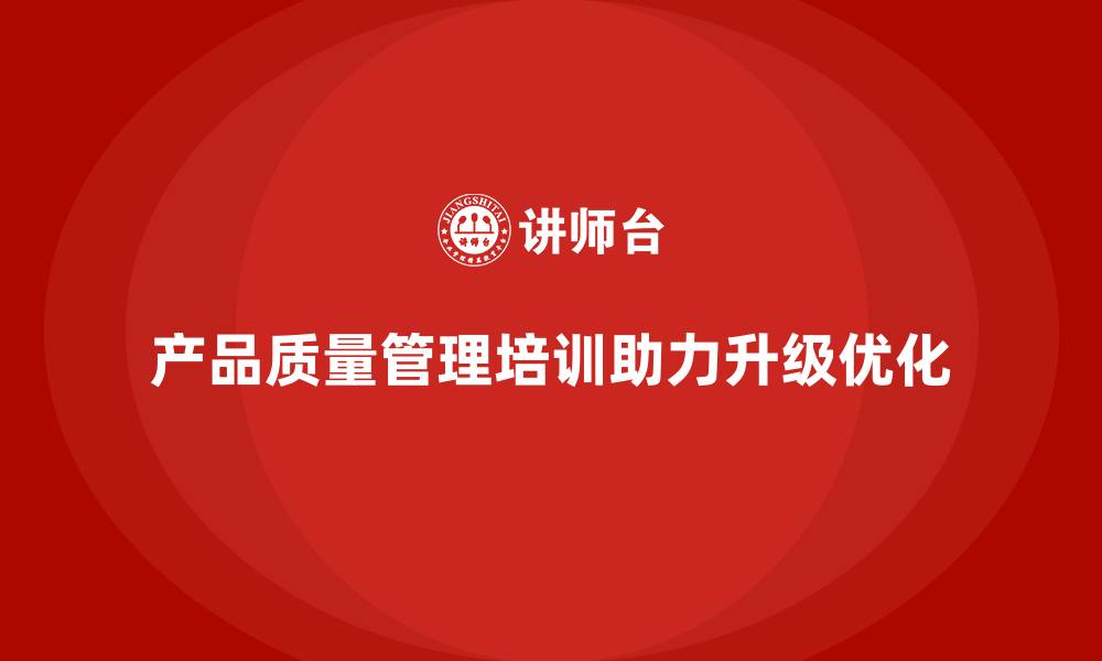 产品质量管理培训助力升级优化