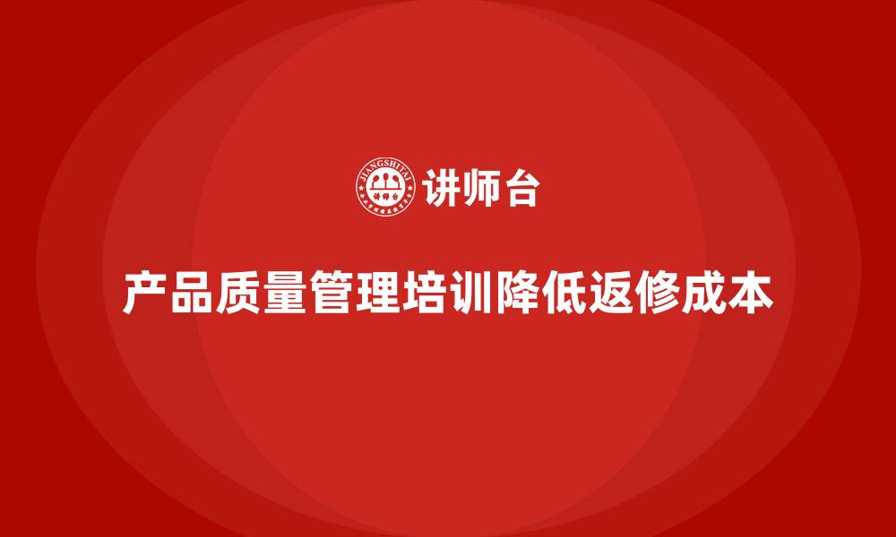 产品质量管理培训降低返修成本