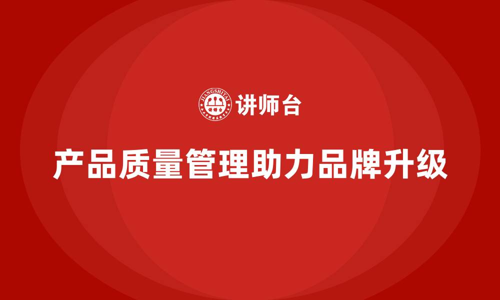 文章企业如何通过产品质量管理推动品牌升级的缩略图