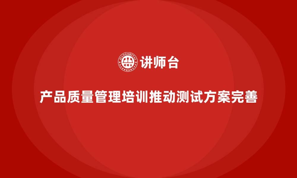 文章产品质量管理培训如何推动产品测试方案完善的缩略图