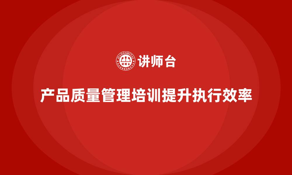 产品质量管理培训提升执行效率
