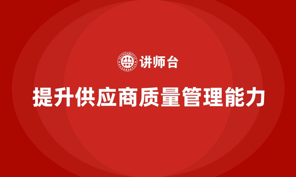 文章企业如何用产品质量管理提高供应商质量管理能力的缩略图