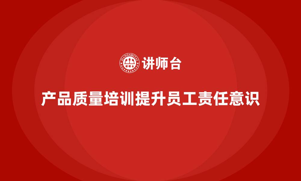 产品质量培训提升员工责任意识