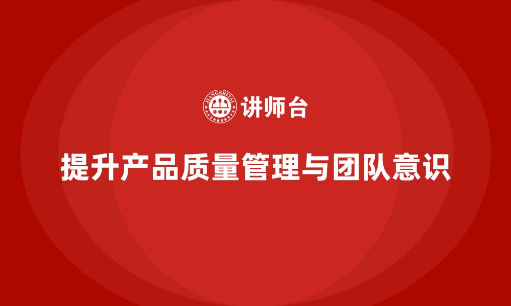 文章产品质量管理培训如何提升团队质量意识与规范操作的缩略图
