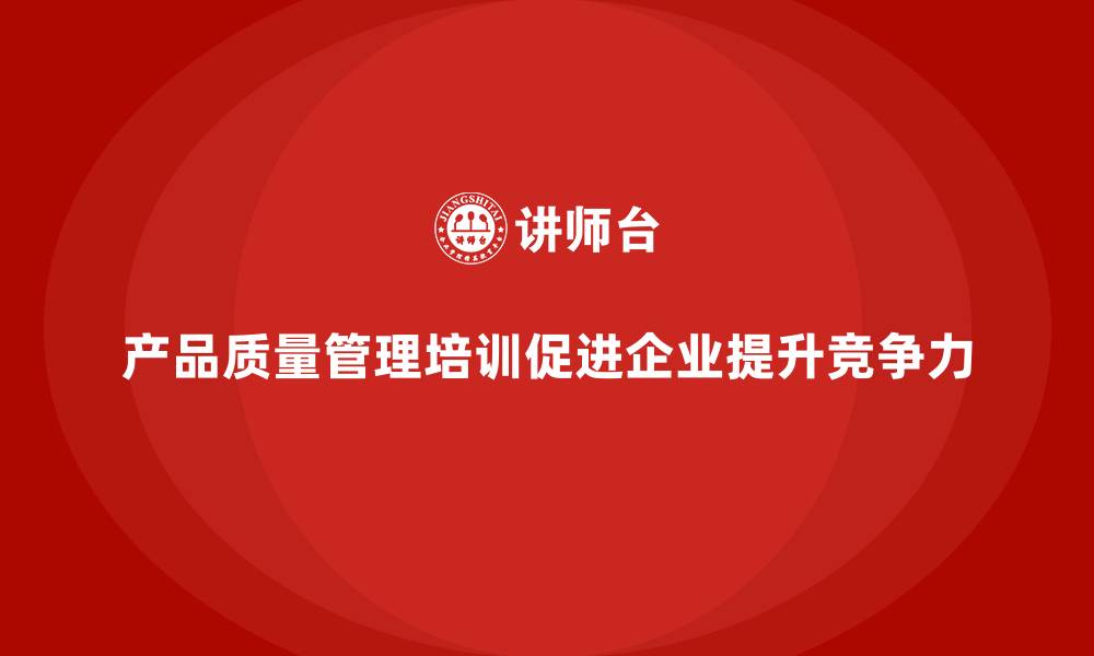 文章产品质量管理培训如何推动产品改进与质量反馈机制的缩略图