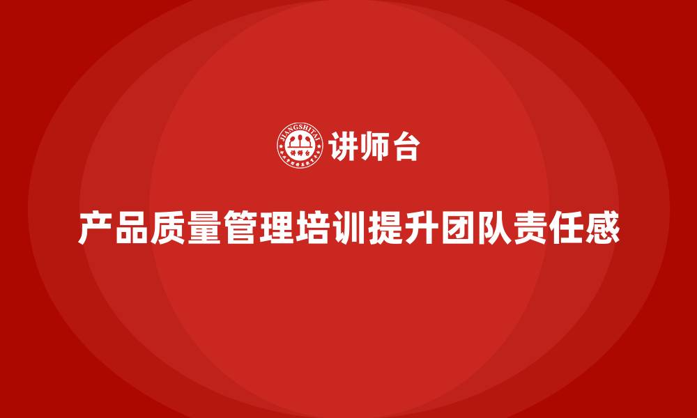 产品质量管理培训提升团队责任感