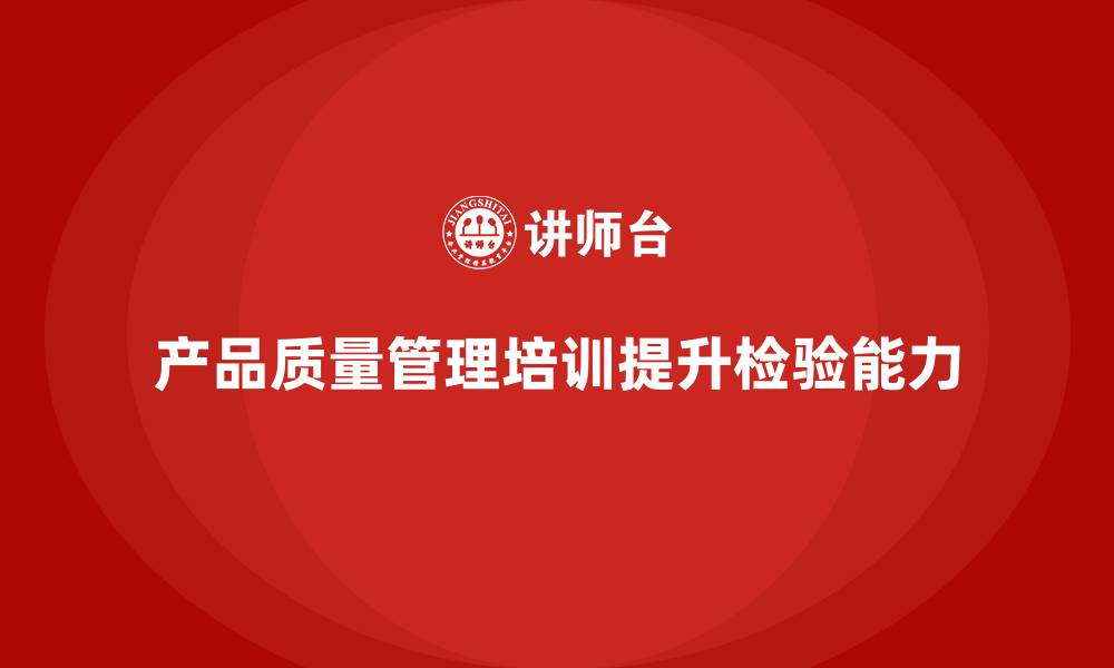 文章产品质量管理培训如何提升质量检验技术与管理能力的缩略图