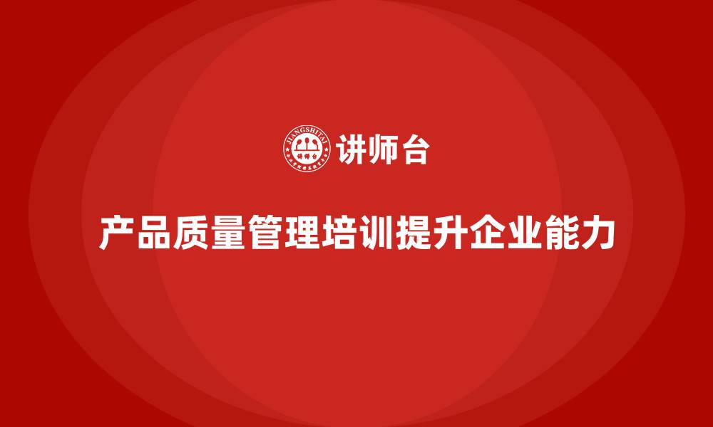 文章产品质量管理培训如何推动企业质量管理能力持续提升的缩略图
