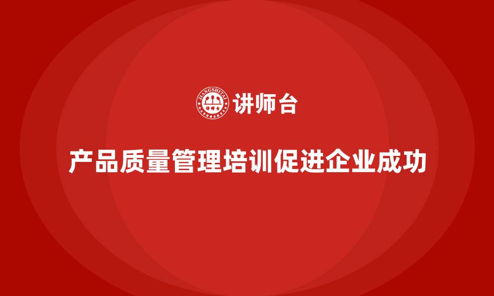 文章产品质量管理培训确保质量控制流程管理与规范化的缩略图