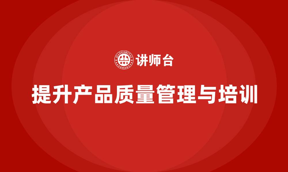 文章产品质量管理培训优化产品质量控制流程与管理规范的缩略图