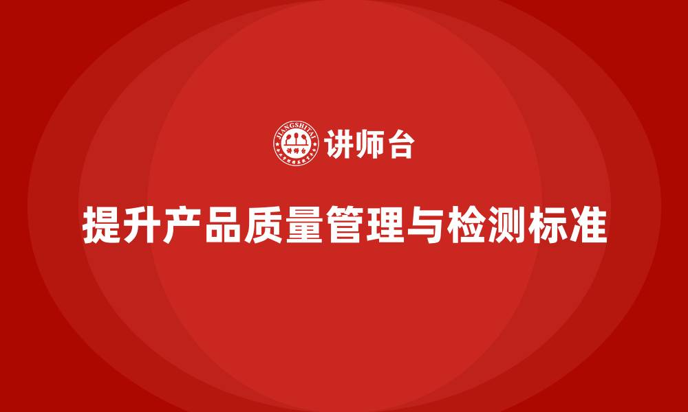 文章产品质量管理培训提升检测管理与流程执行标准优化的缩略图