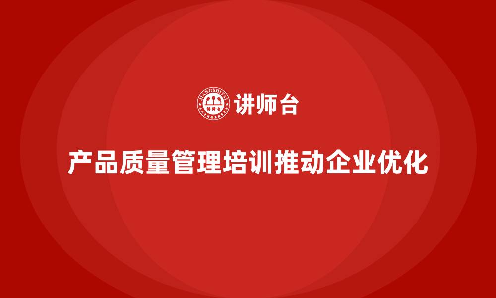 文章产品质量管理培训推动质量管控优化的缩略图