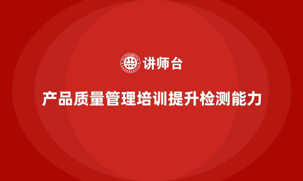 产品质量管理培训提升检测能力