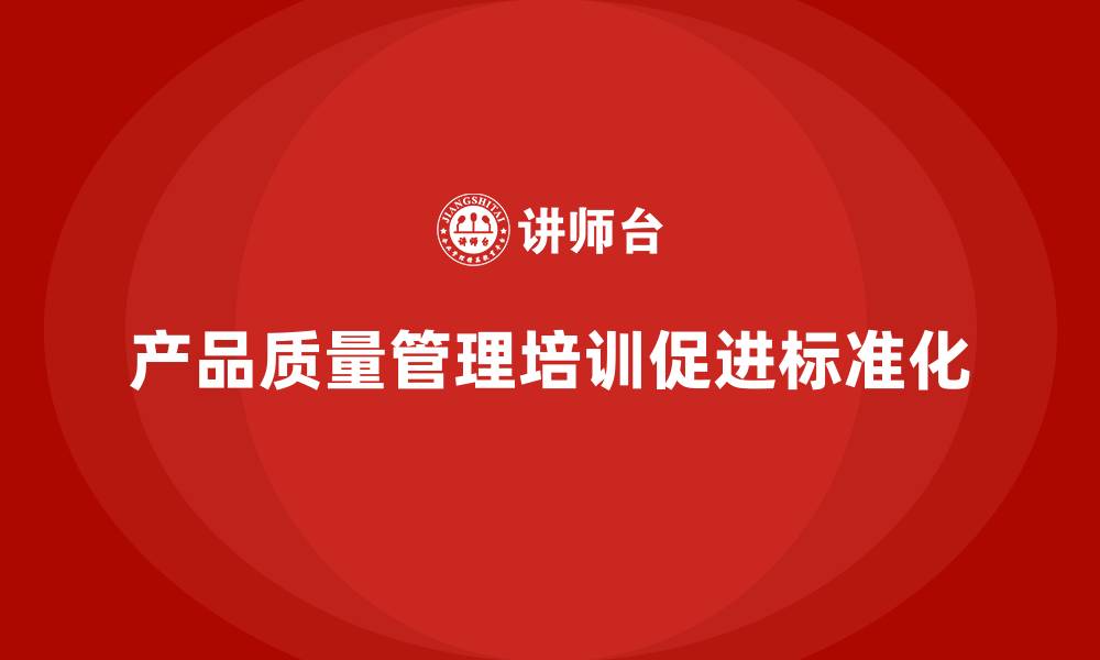文章产品质量管理培训推动企业质量控制的标准化的缩略图